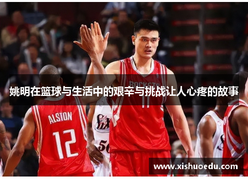 姚明在篮球与生活中的艰辛与挑战让人心疼的故事