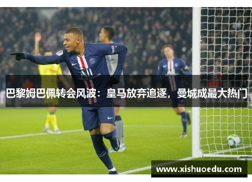 巴黎姆巴佩转会风波：皇马放弃追逐，曼城成最大热门