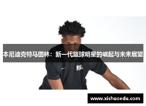 本尼迪克特马图林：新一代篮球明星的崛起与未来展望